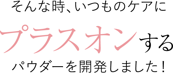 そんな時、いつものケアにプラスオンするパウダーを開発しました！